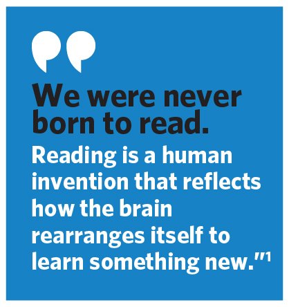 Quote: We were never born to read. Reading is a human invention that reflects how the brain rearranges itself to learn something new.”